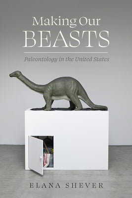 Making Our Beasts: Paleontology in the United States Volume 20 by Shever, Elana