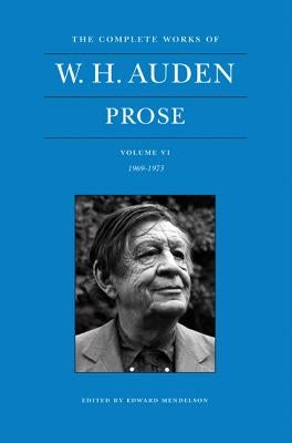 The Complete Works of W. H. Auden: Prose, Volume VI: 1969-1973 by Auden, W. H.