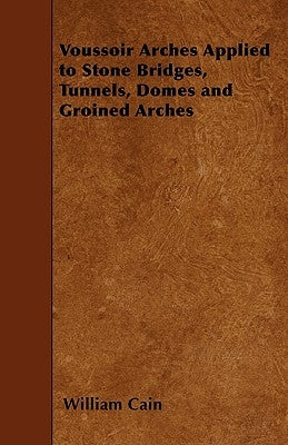 Voussoir Arches Applied to Stone Bridges, Tunnels, Domes and Groined Arches by Cain, William