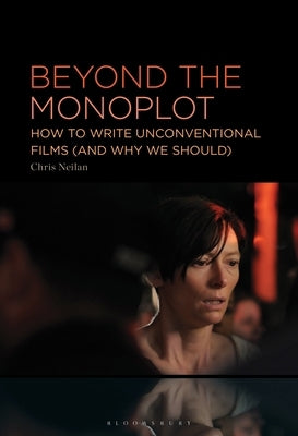 Beyond the Monoplot: How to Write Unconventional Films (and Why We Should) by Neilan, Chris