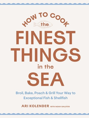 How to Cook the Finest Things in the Sea: Broil, Bake, Poach & Grill Your Way to Exceptional Fish & Shellfish by Kolender, Ari