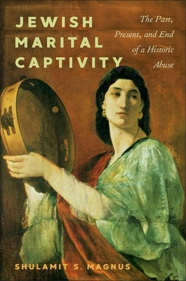 Jewish Marital Captivity: The Past, Present, and End of a Historic Abuse by Magnus, Shulamit S.