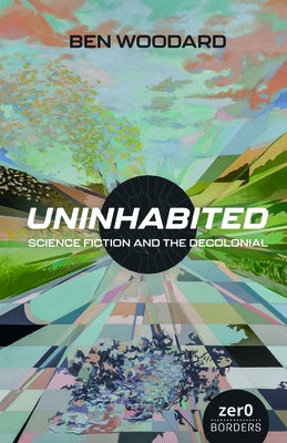 Uninhabited: Science Fiction and the Decolonial by Woodard, Ben