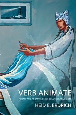 Verb Animate: Poetry and Prompts from Collaborative Acts: Poetry by Erdrich, Heid E.