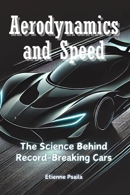 Aerodynamics and Speed: The Science Behind Record-Breaking Cars by Psaila, Etienne