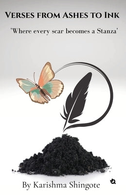 Verses from Ashes to Ink: Where Every Scar Becomes a Stanza by Karishma Shingote