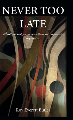 NEVER TOO LATE, A collection of poems and reflections composed in my nineties by Butler, Roy Everett