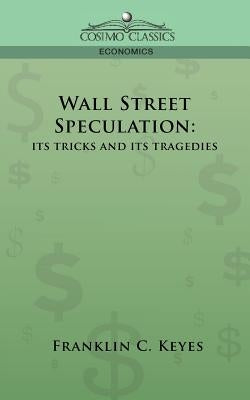 Wall Street Speculation: Its Tricks and Its Tragedies by Keyes, Franklin C.