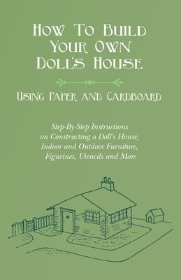 How To Build Your Own Doll's House, Using Paper and Cardboard. Step-By-Step Instructions on Constructing a Doll's House, Indoor and Outdoor Furniture, by Lucas, E. V.