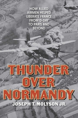 Thunder Over Normandy: How Allied Airmen Helped Liberate France from D-Day to Paris and Beyond by Molyson, Joseph T., Jr.