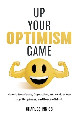 Up Your Optimism Game: How to Turn Stress, Depression, and Anxiety into Joy, Happiness, and Peace of Mind by Inniss, Charles