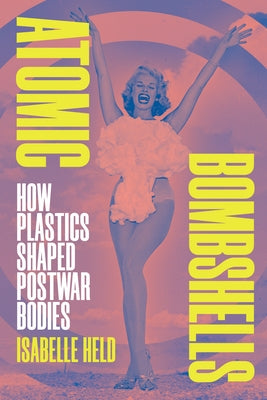 Atomic Bombshells: How Plastics Shaped Postwar Bodies by Held, Isabelle