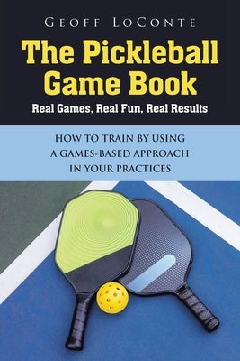 The Pickleball Game Book: Real Games, Real Fun, Real Results; HOW TO TRAIN BY USING A GAMES-BASED APPROACH IN YOUR PRACTICES by Loconte, Geoff