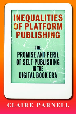 Inequalities of Platform Publishing: The Promise and Peril of Self-Publishing in the Digital Book Era by Parnell, Claire