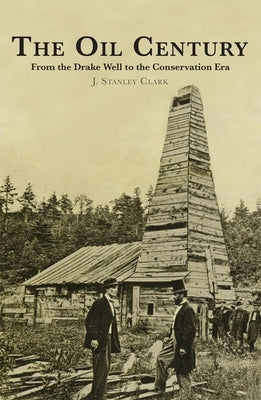 The Oil Century: From the Drake Well to the Conservation Era by Clark, J. Stanley
