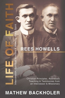 Rees Howells, Life of Faith, Intercession, Spiritual Warfare and Walking in the Spirit: Christian Principles, Addresses, Teaching & Testimonies from a by Backholer, Mathew