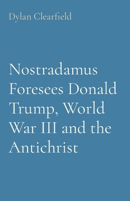 Nostradamus Foresees Donald Trump, World War III and the Antichrist by Clearfield, Dylan