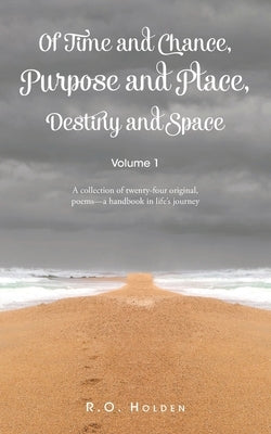 Of Time and Chance, Purpose and Place, Destiny and Space: A collection of twenty-four original, poems - a handbook in life's journey: Volume 1 by Holden, R. O.