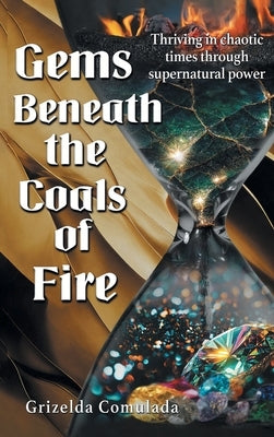 Gems Beneath the Coals of Fire: Thriving in chaotic times through supernatural power by Comulada, Grizelda