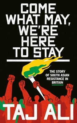 Come What May, We're Here to Stay: The Story of South Asian Resistance in Britain by Ali, Taj