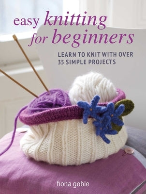 Easy Knitting for Beginners: Learn to Knit with Over 35 Simple Projects by Goble, Fiona