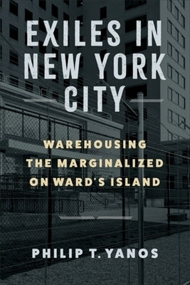 Exiles in New York City: Warehousing the Marginalized on Ward's Island by Yanos, Philip T.