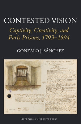 Contested Vision: Captivity, Creativity, and Paris Prisons, 1793-1894 by Sánchez, Gonzalo J.