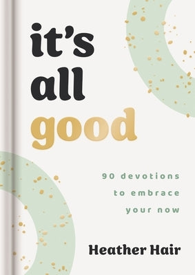 It's All Good: 90 Devotions to Embrace Your Now by Hair, Heather