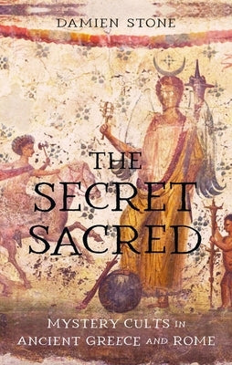 The Secret Sacred: Mystery Cults in Ancient Greece and Rome by Stone, Damien
