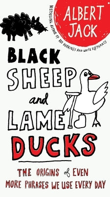 Black Sheep and Lame Ducks: The Origins of Even More Phrases We Use Every Day by Jack, Albert