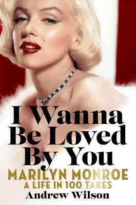 I Wanna Be Loved by You: Marilyn Monroe: A Life in 100 Takes by Wilson, Andrew