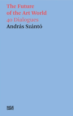 The Future of the Art World: 38 Dialogues by Szanto, Andras