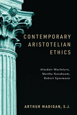 Contemporary Aristotelian Ethics: Alasdair MacIntyre, Martha Nussbaum, Robert Spaemann by Madigan S. J., Arthur