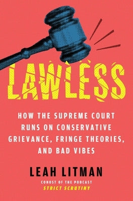 Lawless: How the Supreme Court Runs on Conservative Grievance, Fringe Theories, and Bad Vibes by Litman, Leah