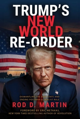 Trump's New World Re-Order: Dismantling the Deep State and Ending Postwar Globalist Rule by Martin, Rod