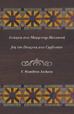 Intarsia and Marquetry - Handbook for the Designer and Craftsman by Jackson, F. Hamilton
