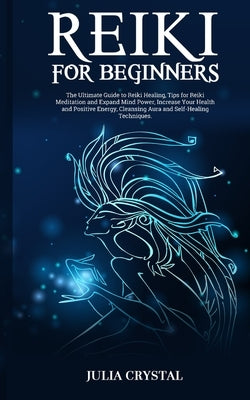 Reiki for Beginners: The Ultimate Guide to Reiki Healing, Tips for Reiki Meditation and Expand Mind Power, Increase Your Health and Positiv by Crystal, Julia