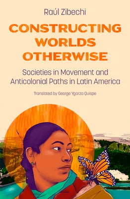 Constructing Worlds Otherwise: Societies in Movement and Anticolonial Paths in Latin America by Zibechi, Raúl