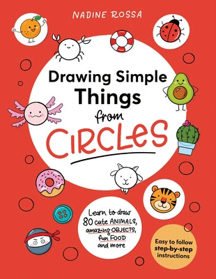 Drawing Simple Things from Circles: 80 Step-By-Step Instructions to Draw Cute Animals, Amazing Objects, Fun Food and More by Rossa, Nadine