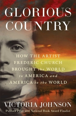 Glorious Country: How the Artist Frederic Church Brought the World to America and America to the World by Johnson, Victoria