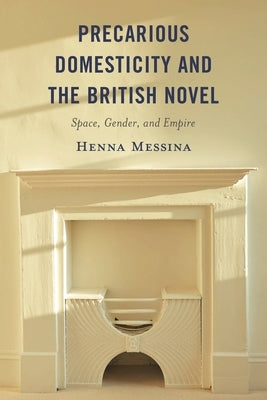 Precarious Domesticity and the British Novel: Space, Gender, and Empire by Messina, Henna