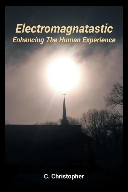 Electromagnatastic: Enhancing The Human Experience by Christopher, C.