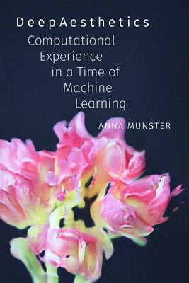 Deepaesthetics: Computational Experience in a Time of Machine Learning by Munster, Anna