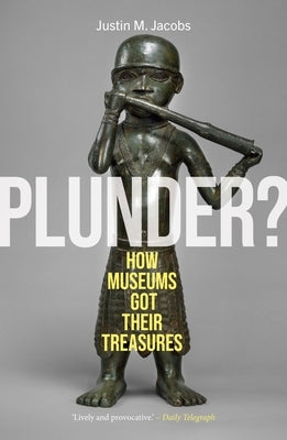 Plunder?: How Museums Got Their Treasures by Jacobs, Justin M.