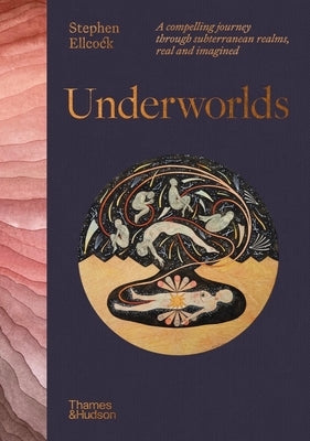 Underworlds: A Compelling Journey Through Subterranean Realms, Real and Imagined by Ellcock, Stephen