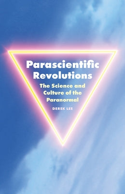 Parascientific Revolutions: The Science and Culture of the Paranormal by Lee, Derek