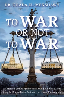 To War or Not to War: An Analysis of the Legal Process Leading America to War from the Korean Police Action to the Libyan Intervention by El-Menshawy, Ghada