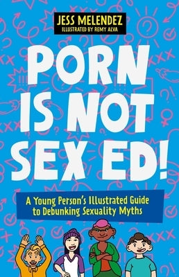 Porn Is Not Sex Ed!: A Young Person's Illustrated Guide to Debunking Sexuality Myths by Melendez, Jessica