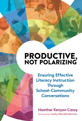 Productive, Not Polarizing: Ensuring Effective Literacy Instruction Through School-Community Conversations by Casey, Heather Kenyon