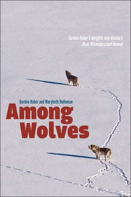 Among Wolves: Gordon Haber's Insights Into Alaska's Most Misunderstood Animal by Holleman, Marybeth